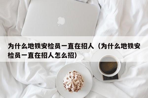 为什么地铁安检员一直在招人（为什么地铁安检员一直在招人怎么招）