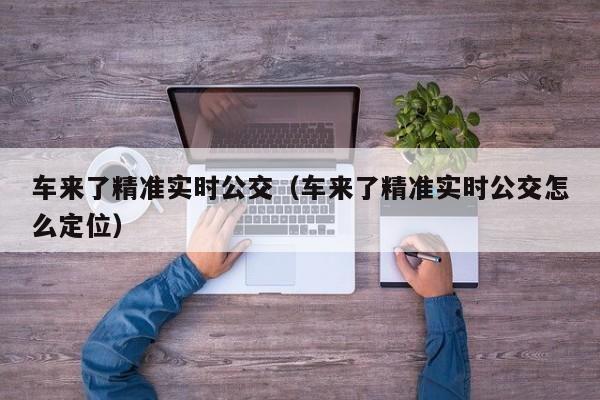 车来了精准实时公交（车来了精准实时公交怎么定位）