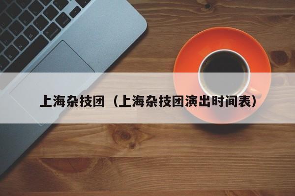 上海杂技团（上海杂技团演出时间表）