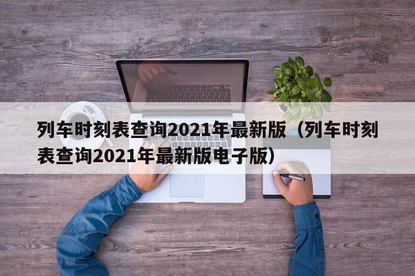 列车时刻表查询2021年最新版（列车时刻表查询2021年最新版电子版）