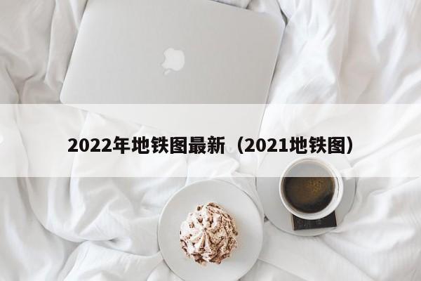 2022年地铁图最新（2021地铁图）