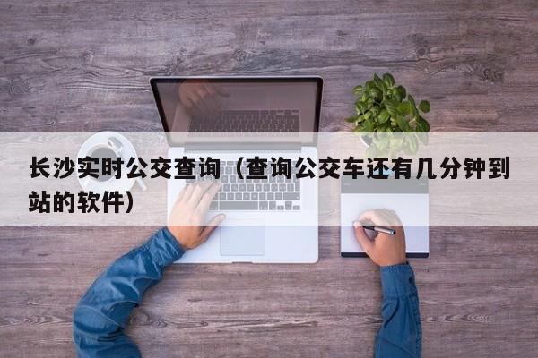 长沙实时公交查询（查询公交车还有几分钟到站的软件）