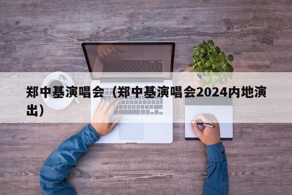 郑中基演唱会（郑中基演唱会2024内地演出）