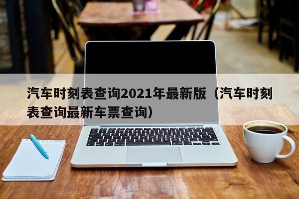 汽车时刻表查询2021年最新版（汽车时刻表查询最新车票查询）