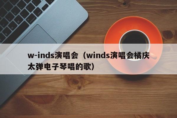 w-inds演唱会（winds演唱会橘庆太弹电子琴唱的歌）