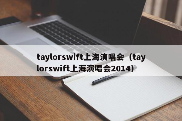 taylorswift上海演唱会（taylorswift上海演唱会2014）