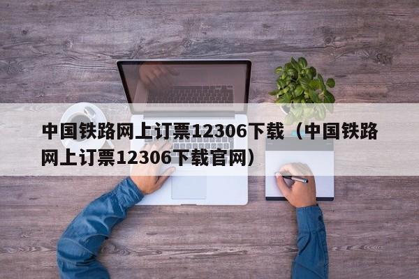 中国铁路网上订票12306下载（中国铁路网上订票12306下载官网）