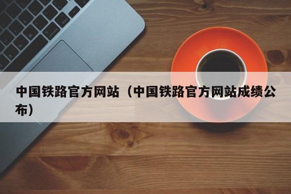 中国铁路官方网站（中国铁路官方网站成绩公布）