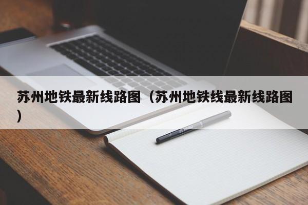 苏州地铁最新线路图（苏州地铁线最新线路图）