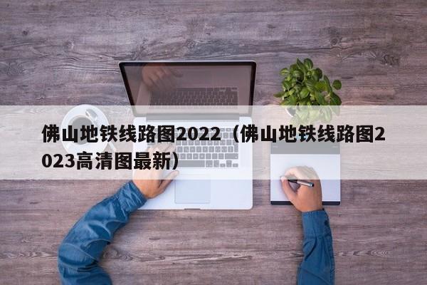 佛山地铁线路图2022（佛山地铁线路图2023高清图最新）