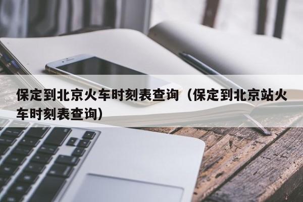 保定到北京火车时刻表查询（保定到北京站火车时刻表查询）