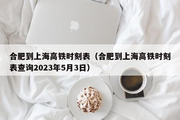 合肥到上海高铁时刻表（合肥到上海高铁时刻表查询2023年5月3日）