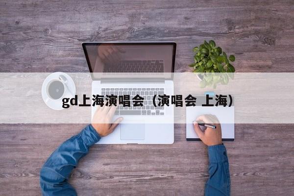 gd上海演唱会（演唱会 上海）