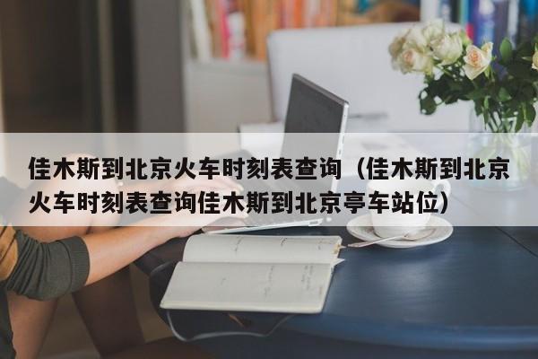 佳木斯到北京火车时刻表查询（佳木斯到北京火车时刻表查询佳木斯到北京亭车站位）