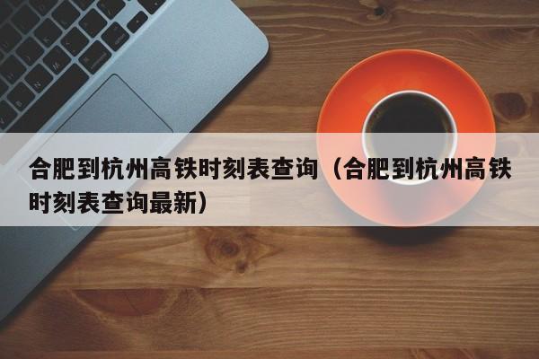 合肥到杭州高铁时刻表查询（合肥到杭州高铁时刻表查询最新）