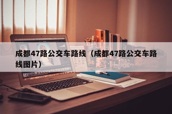 成都47路公交车路线（成都47路公交车路线图片）