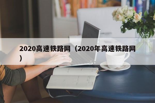 2020高速铁路网（2020年高速铁路网）