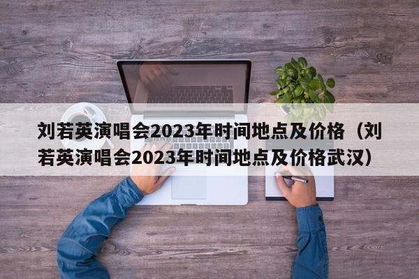 刘若英演唱会2023年时间地点及价格（刘若英演唱会2023年时间地点及价格武汉）