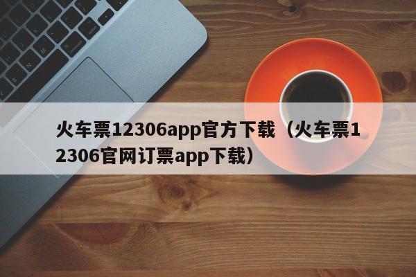 火车票12306app官方下载（火车票12306官网订票app下载）