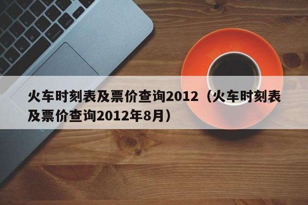 火车时刻表及票价查询2012（火车时刻表及票价查询2012年8月）