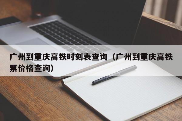 广州到重庆高铁时刻表查询（广州到重庆高铁票价格查询）