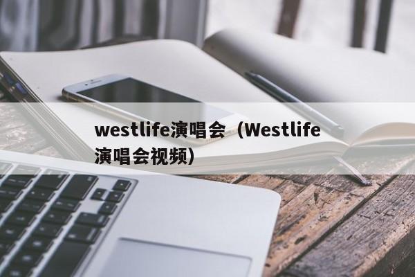 westlife演唱会（Westlife演唱会视频）