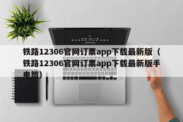 铁路12306官网订票app下载最新版（铁路12306官网订票app下载最新版手电筒）