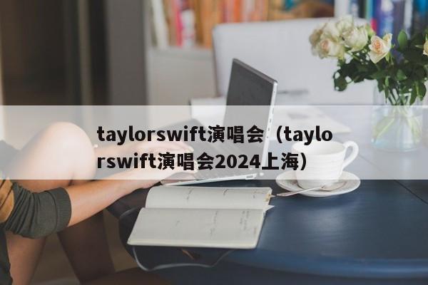 taylorswift演唱会（taylorswift演唱会2024上海）