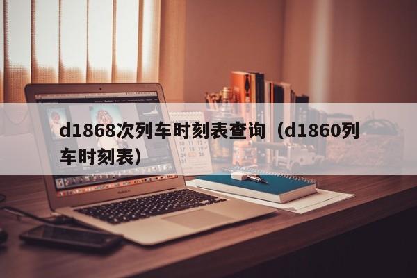 d1868次列车时刻表查询（d1860列车时刻表）