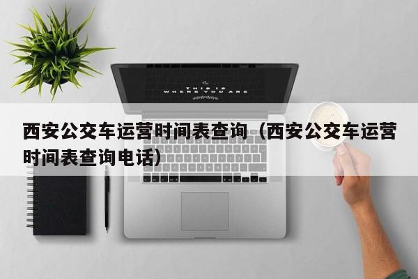 西安公交车运营时间表查询（西安公交车运营时间表查询电话）