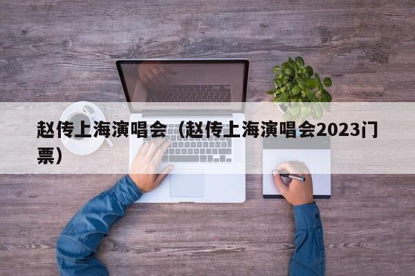 赵传上海演唱会（赵传上海演唱会2023门票）