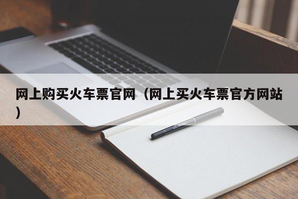 网上购买火车票官网（网上买火车票官方网站）