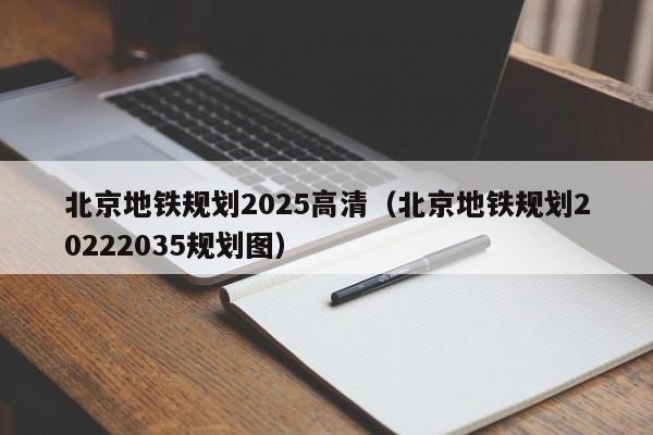 北京地铁规划2025高清（北京地铁规划20222035规划图）