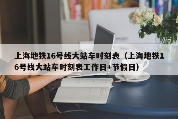 上海地铁16号线大站车时刻表（上海地铁16号线大站车时刻表工作日+节假日）