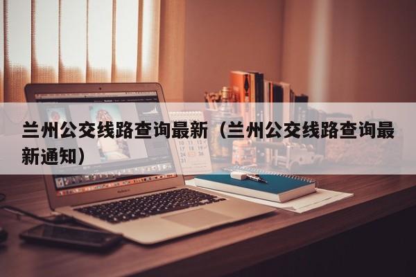 兰州公交线路查询最新（兰州公交线路查询最新通知）