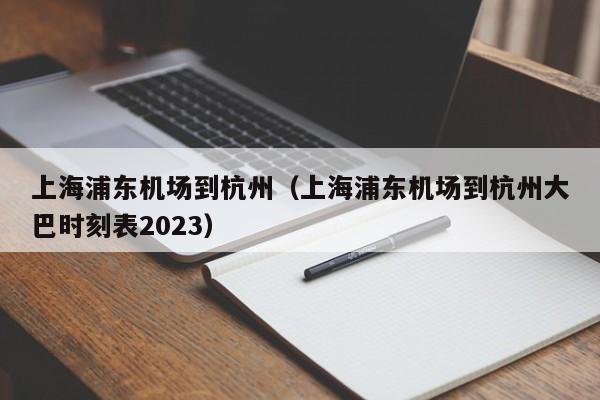 上海浦东机场到杭州（上海浦东机场到杭州大巴时刻表2023）