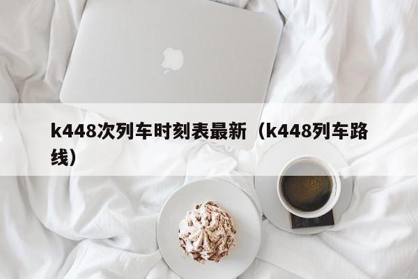 k448次列车时刻表最新（k448列车路线）