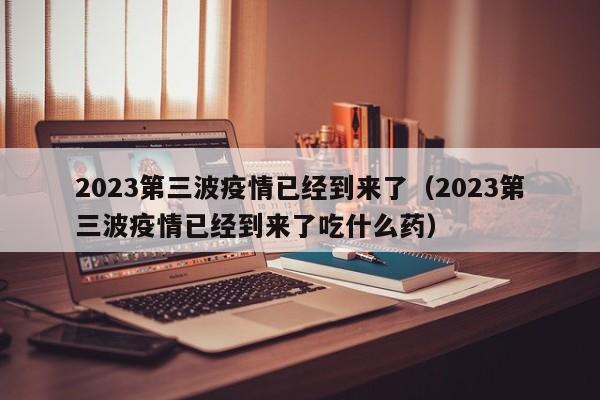 2023第三波疫情已经到来了（2023第三波疫情已经到来了吃什么药）