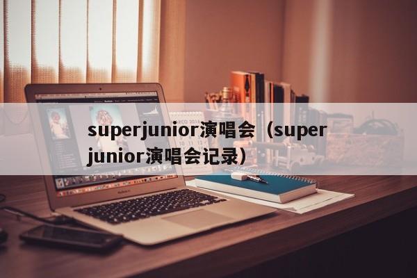 superjunior演唱会（superjunior演唱会记录）