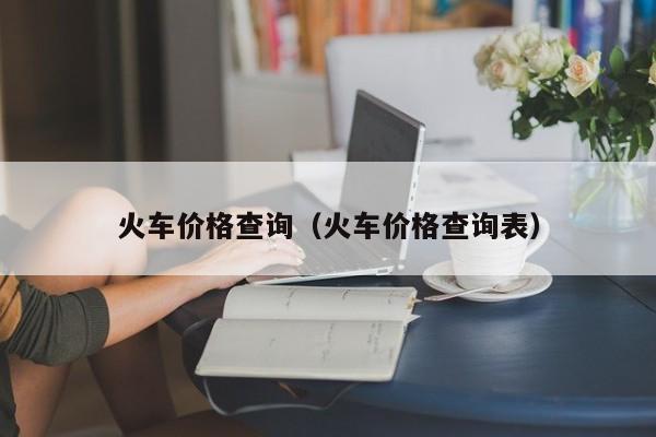 火车价格查询（火车价格查询表）