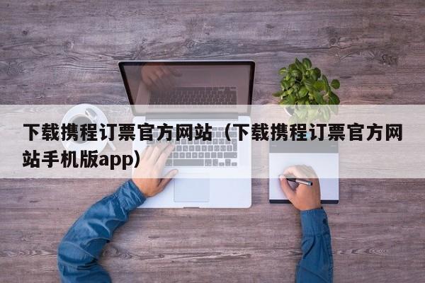 下载携程订票官方网站（下载携程订票官方网站手机版app）