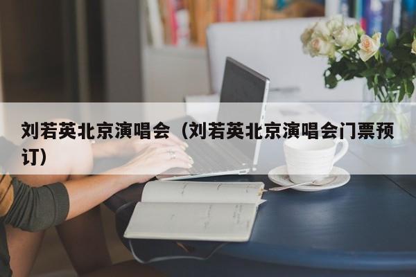 刘若英北京演唱会（刘若英北京演唱会门票预订）