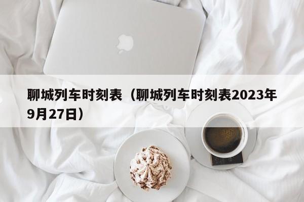 聊城列车时刻表（聊城列车时刻表2023年9月27日）