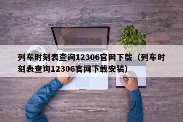 列车时刻表查询12306官网下载（列车时刻表查询12306官网下载安装）