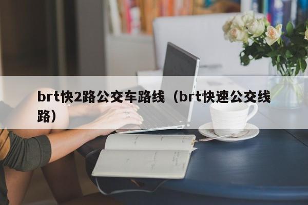 brt快2路公交车路线（brt快速公交线路）