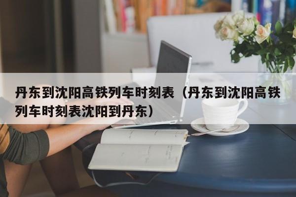 丹东到沈阳高铁列车时刻表（丹东到沈阳高铁列车时刻表沈阳到丹东）