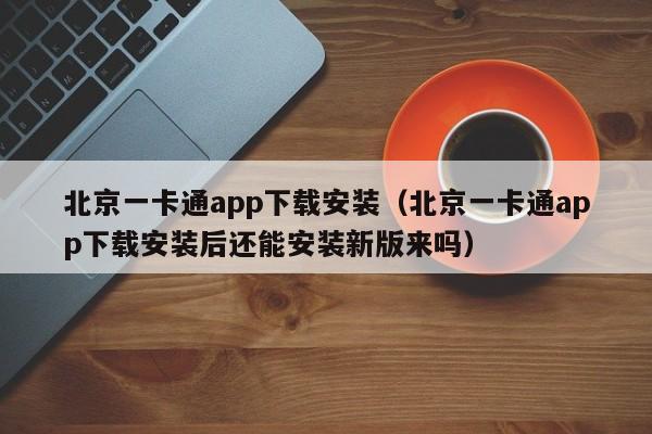 北京一卡通app下载安装（北京一卡通app下载安装后还能安装新版来吗）