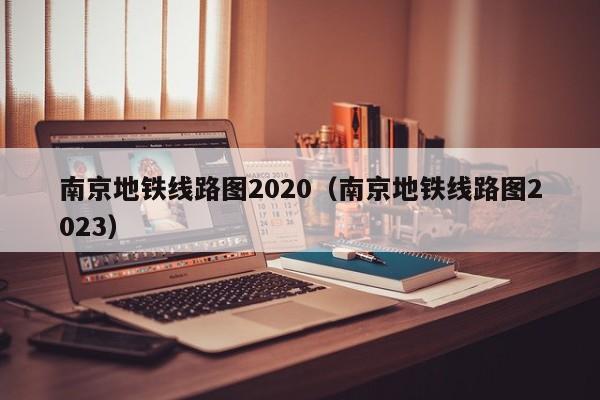 南京地铁线路图2020（南京地铁线路图2023）