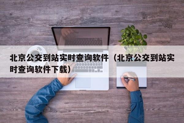 北京公交到站实时查询软件（北京公交到站实时查询软件下载）