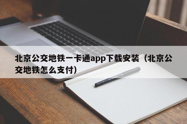 北京公交地铁一卡通app下载安装（北京公交地铁怎么支付）